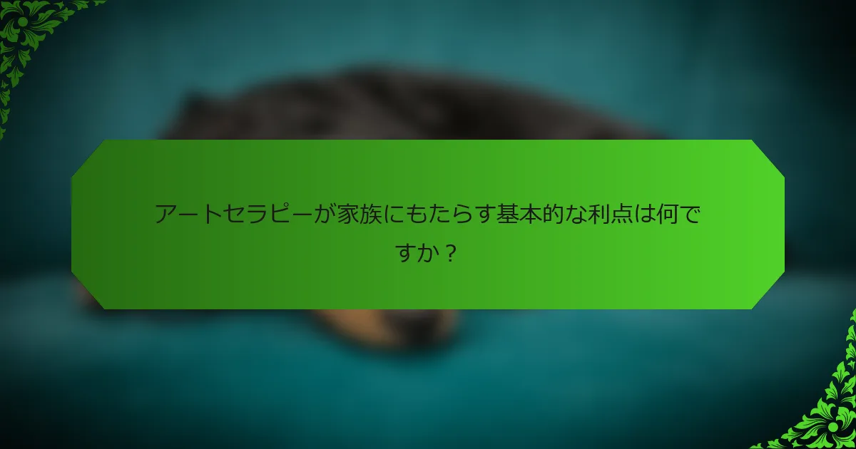 アートセラピーが家族にもたらす基本的な利点は何ですか?