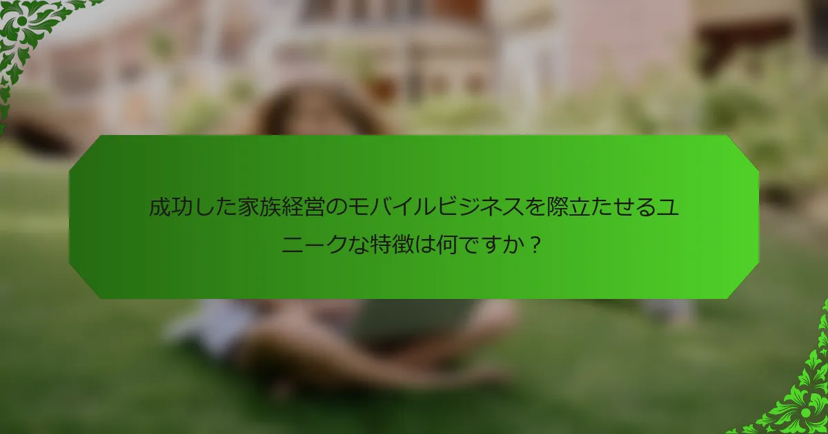 成功した家族経営のモバイルビジネスを際立たせるユニークな特徴は何ですか?