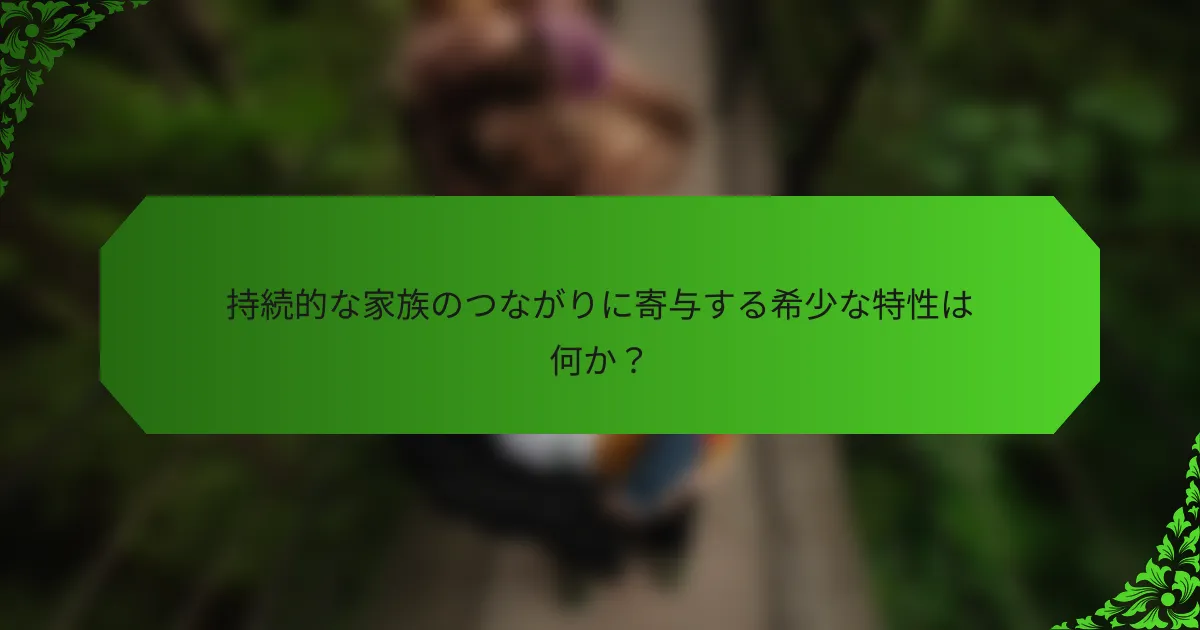 持続的な家族のつながりに寄与する希少な特性は何か?