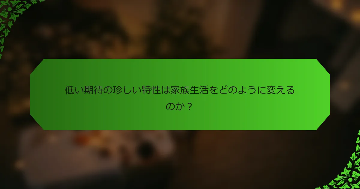 低い期待の珍しい特性は家族生活をどのように変えるのか?