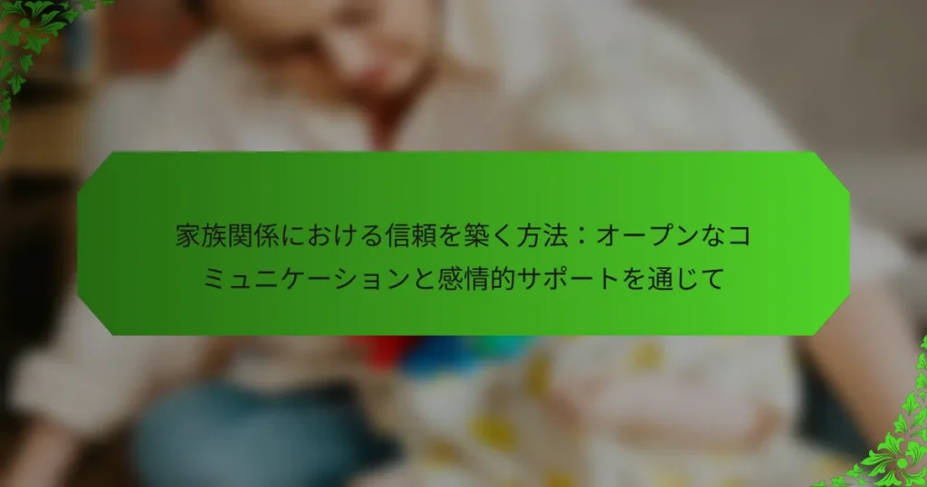 家族関係における信頼を築く方法：オープンなコミュニケーションと感情的サポートを通じて