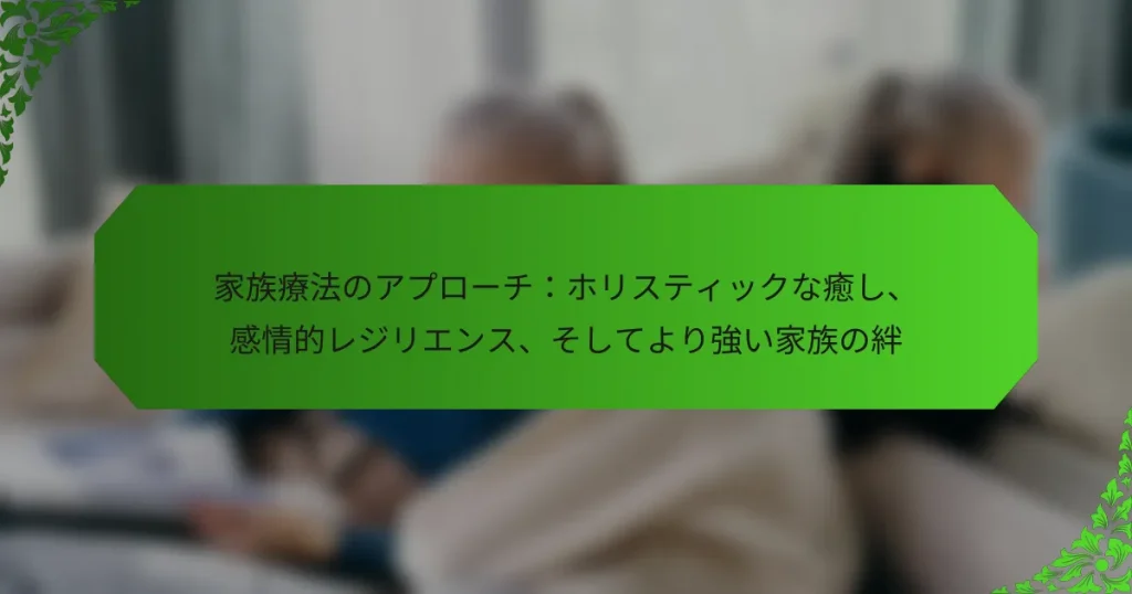 家族療法のアプローチ：ホリスティックな癒し、感情的レジリエンス、そしてより強い家族の絆