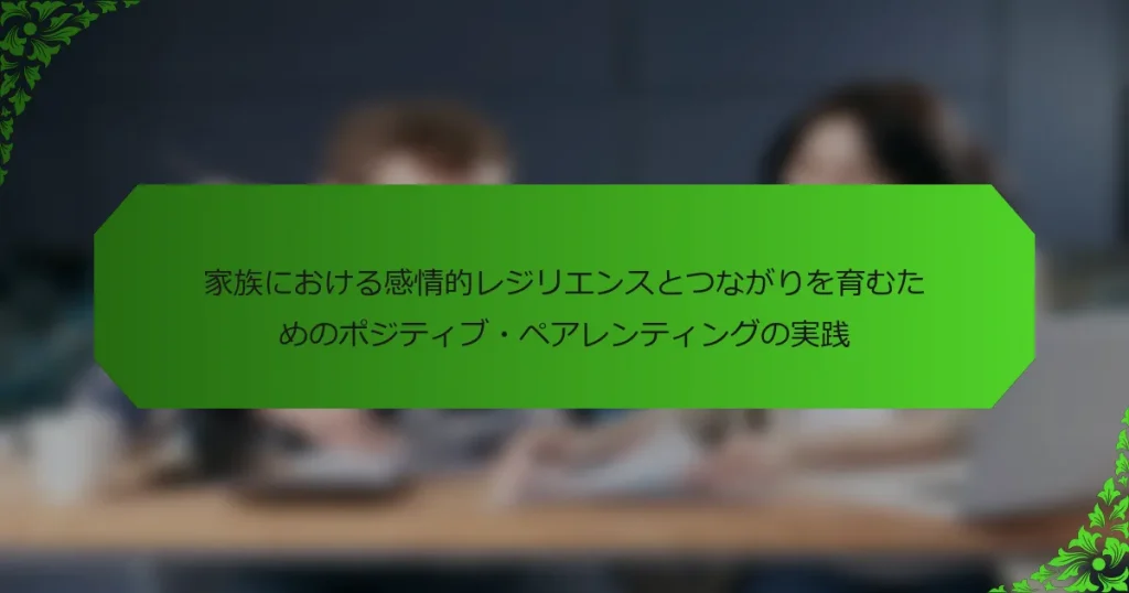 家族における感情的レジリエンスとつながりを育むためのポジティブ・ペアレンティングの実践