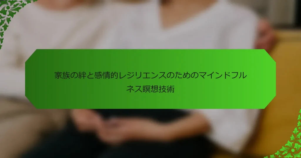 家族の絆と感情的レジリエンスのためのマインドフルネス瞑想技術