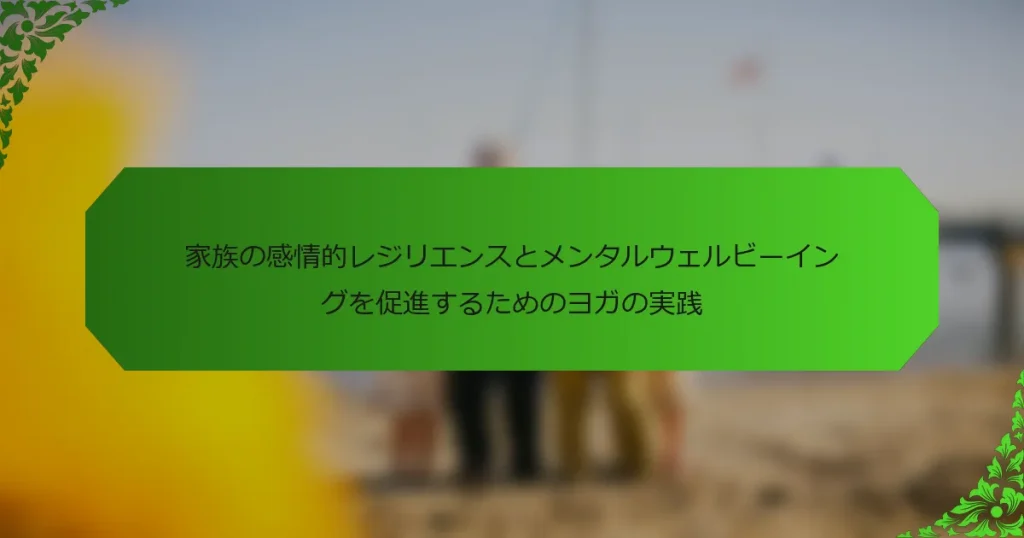 家族の感情的レジリエンスとメンタルウェルビーイングを促進するためのヨガの実践