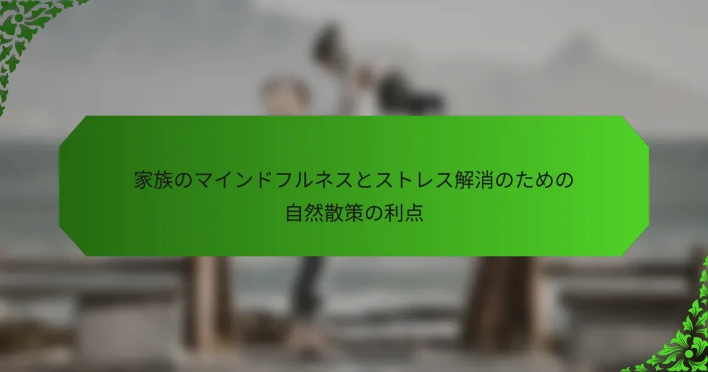 家族のマインドフルネスとストレス解消のための自然散策の利点