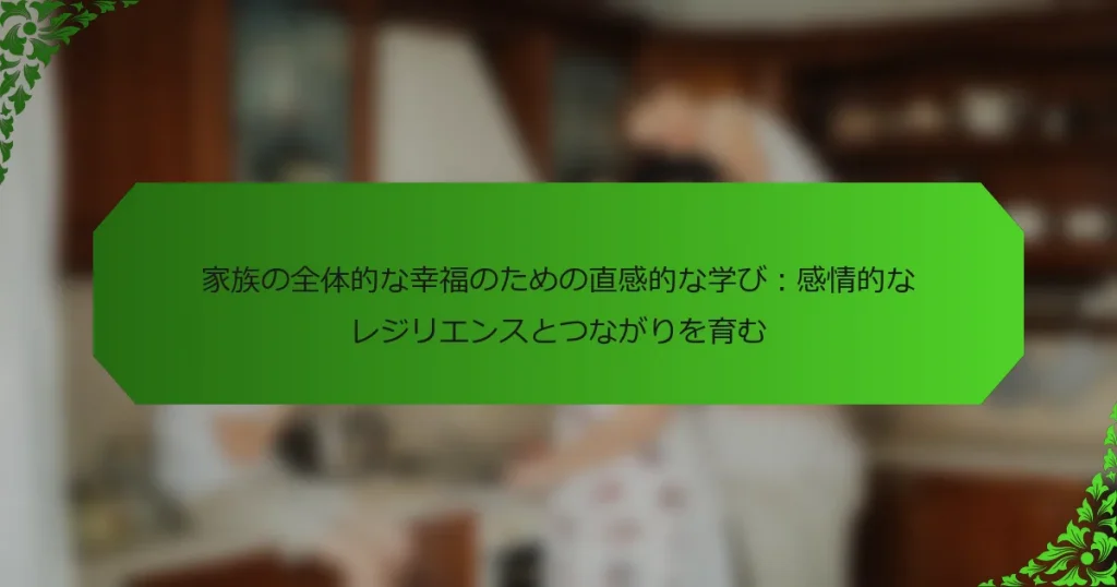 家族の全体的な幸福のための直感的な学び：感情的なレジリエンスとつながりを育む