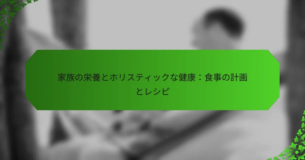 家族の栄養とホリスティックな健康：食事の計画とレシピ