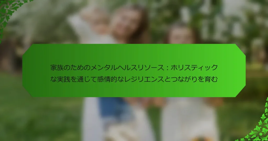 家族のためのメンタルヘルスリソース：ホリスティックな実践を通じて感情的なレジリエンスとつながりを育む