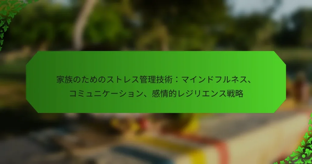 家族のためのストレス管理技術：マインドフルネス、コミュニケーション、感情的レジリエンス戦略