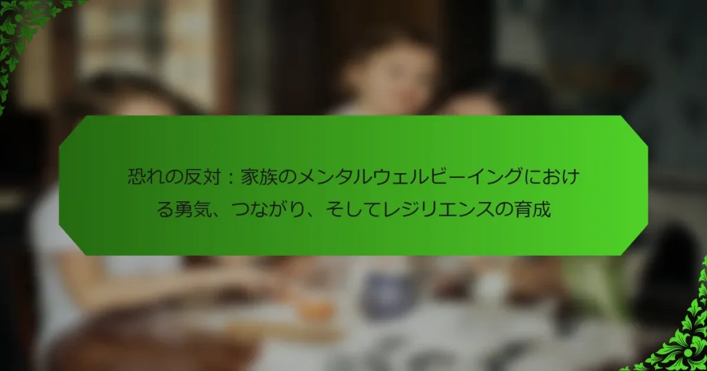 恐れの反対：家族のメンタルウェルビーイングにおける勇気、つながり、そしてレジリエンスの育成