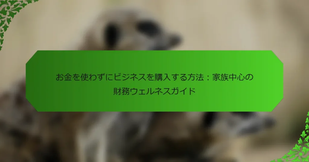 お金を使わずにビジネスを購入する方法：家族中心の財務ウェルネスガイド