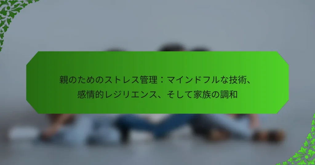 親のためのストレス管理：マインドフルな技術、感情的レジリエンス、そして家族の調和