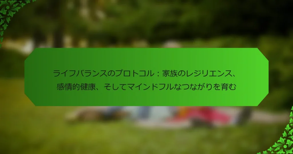 ライフバランスのプロトコル：家族のレジリエンス、感情的健康、そしてマインドフルなつながりを育む