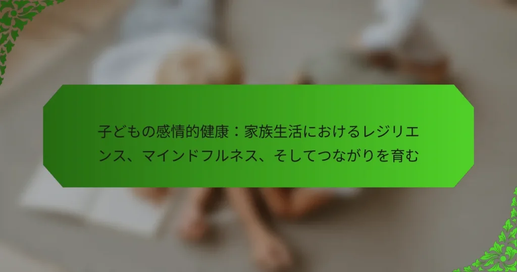 子どもの感情的健康：家族生活におけるレジリエンス、マインドフルネス、そしてつながりを育む