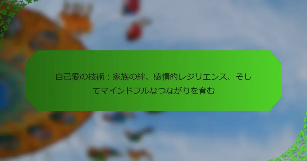自己愛の技術：家族の絆、感情的レジリエンス、そしてマインドフルなつながりを育む