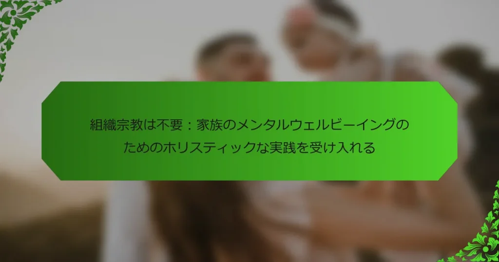 組織宗教は不要：家族のメンタルウェルビーイングのためのホリスティックな実践を受け入れる