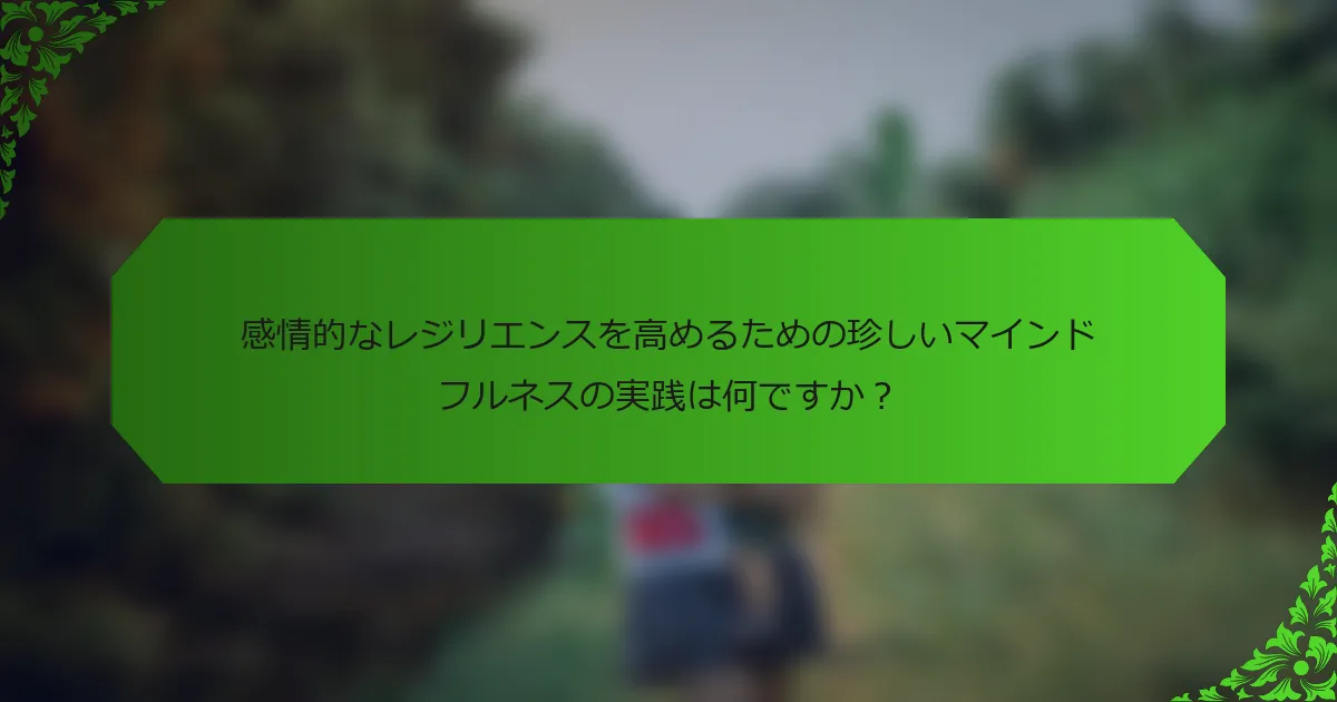感情的なレジリエンスを高めるための珍しいマインドフルネスの実践は何ですか?