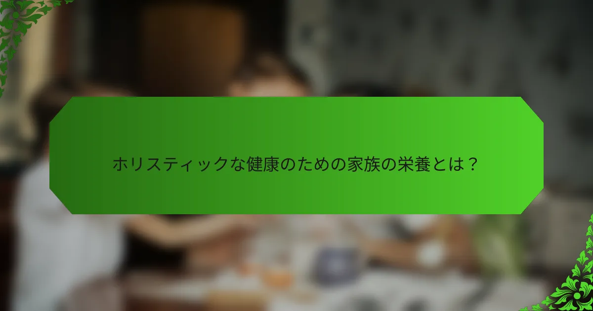 ホリスティックな健康のための家族の栄養とは?