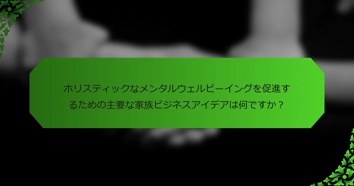 ホリスティックなメンタルウェルビーイングを促進するための主要な家族ビジネスアイデアは何ですか?