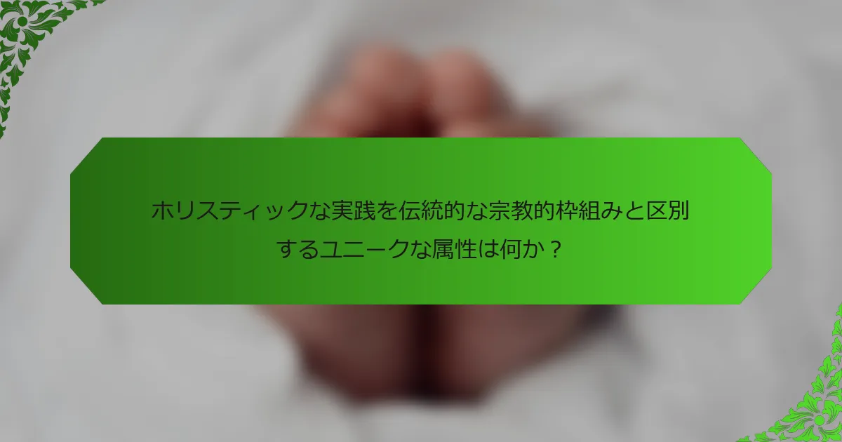 ホリスティックな実践を伝統的な宗教的枠組みと区別するユニークな属性は何か?