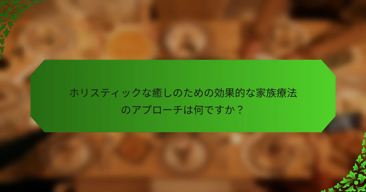 ホリスティックな癒しのための効果的な家族療法のアプローチは何ですか?