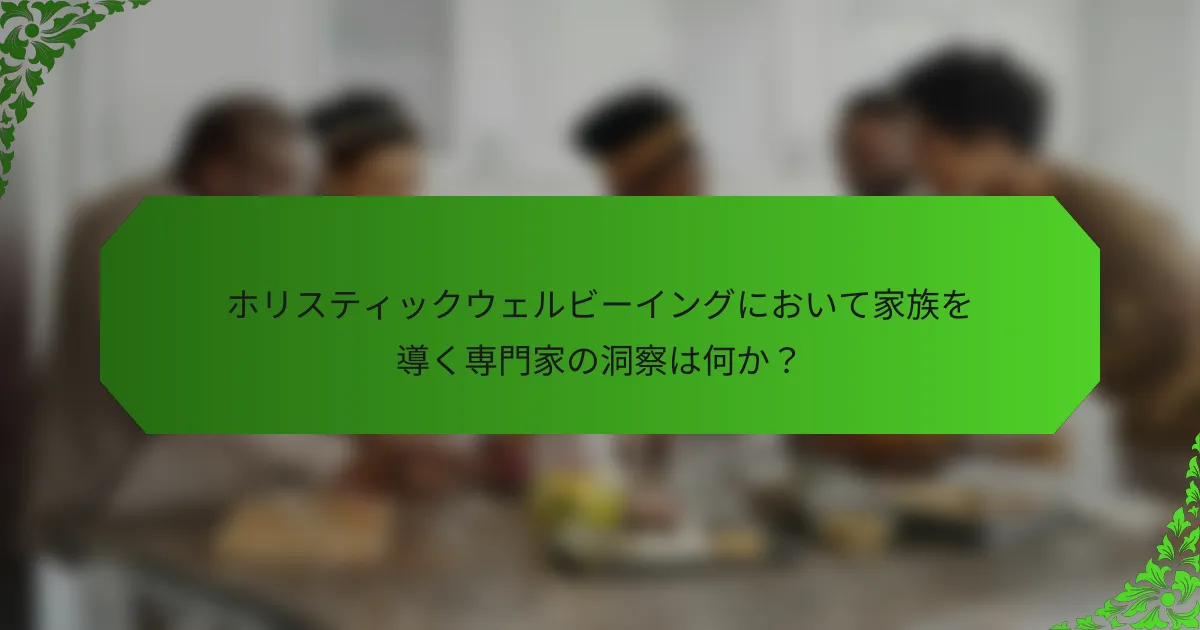 ホリスティックウェルビーイングにおいて家族を導く専門家の洞察は何か？
