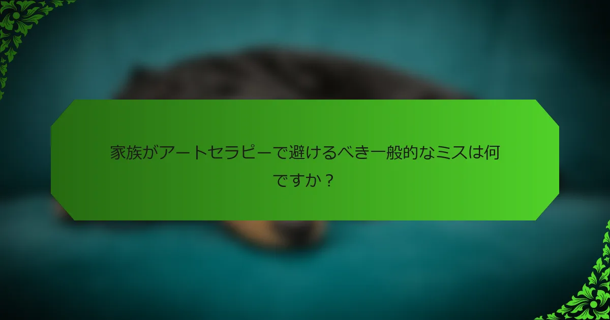 家族がアートセラピーで避けるべき一般的なミスは何ですか?
