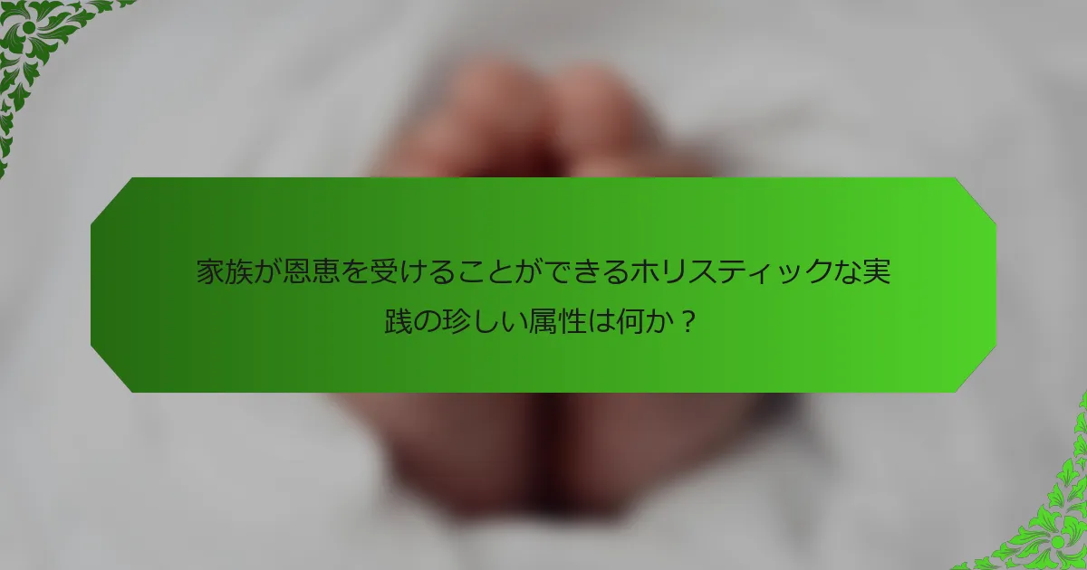 家族が恩恵を受けることができるホリスティックな実践の珍しい属性は何か?