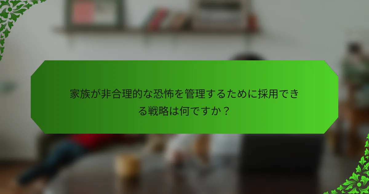 家族が非合理的な恐怖を管理するために採用できる戦略は何ですか?