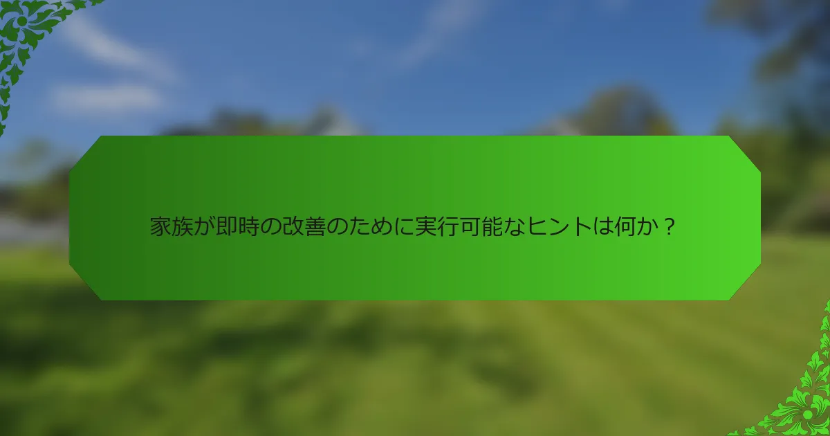 家族が即時の改善のために実行可能なヒントは何か?