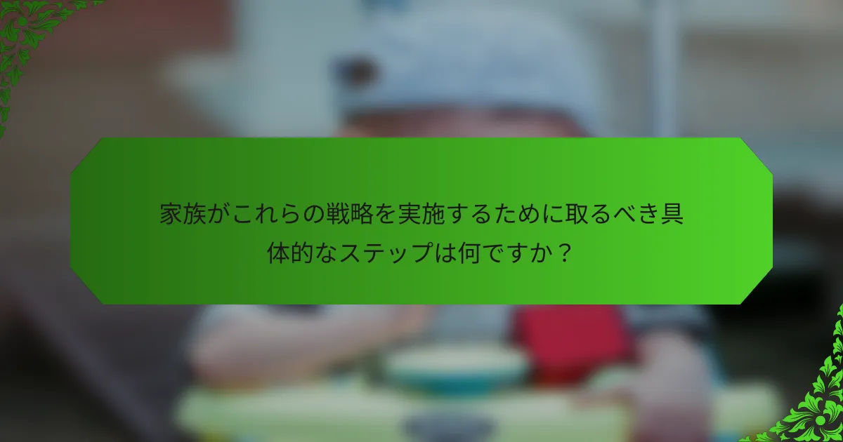 家族がこれらの戦略を実施するために取るべき具体的なステップは何ですか?