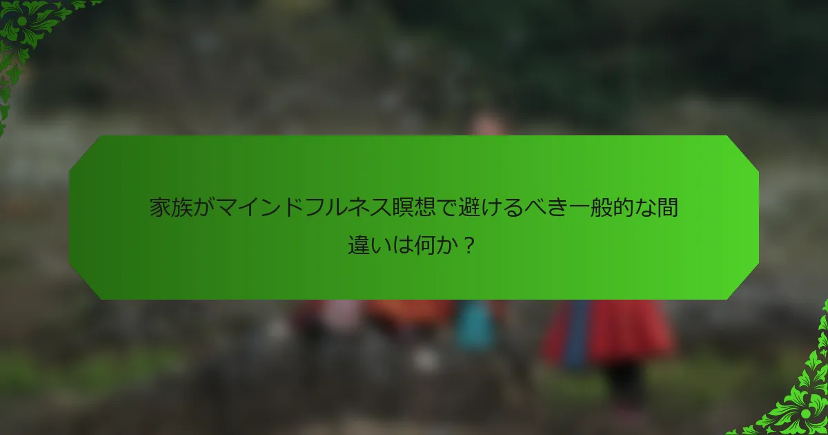 家族がマインドフルネス瞑想で避けるべき一般的な間違いは何か?