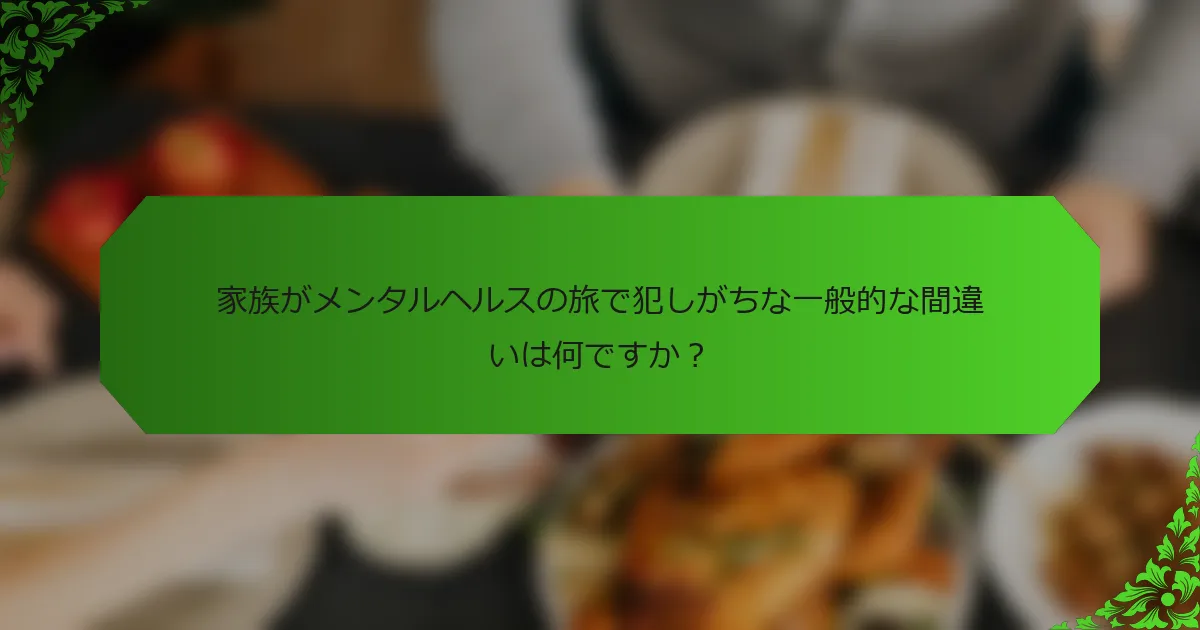 家族がメンタルヘルスの旅で犯しがちな一般的な間違いは何ですか？