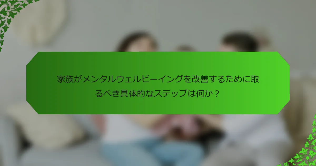 家族がメンタルウェルビーイングを改善するために取るべき具体的なステップは何か?