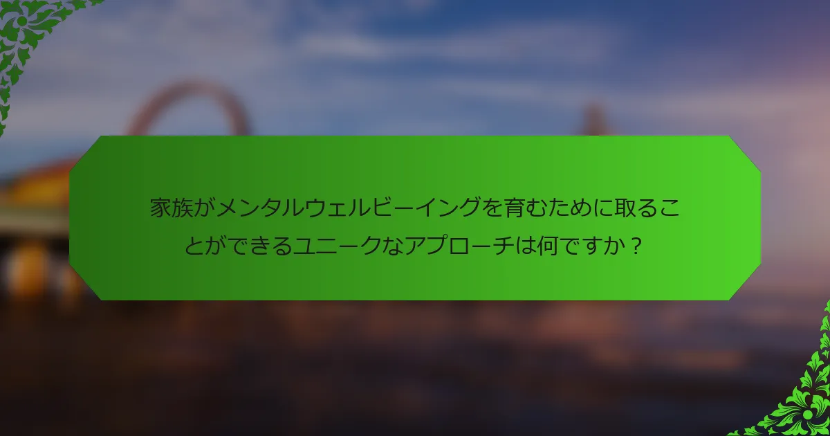 家族がメンタルウェルビーイングを育むために取ることができるユニークなアプローチは何ですか？