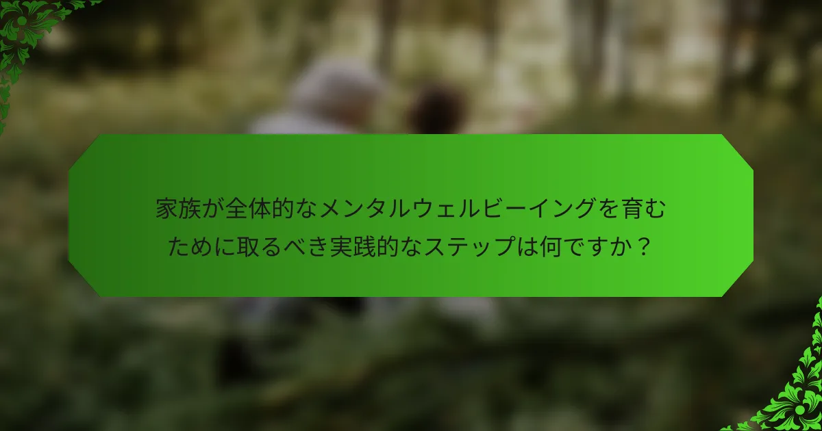 家族が全体的なメンタルウェルビーイングを育むために取るべき実践的なステップは何ですか?
