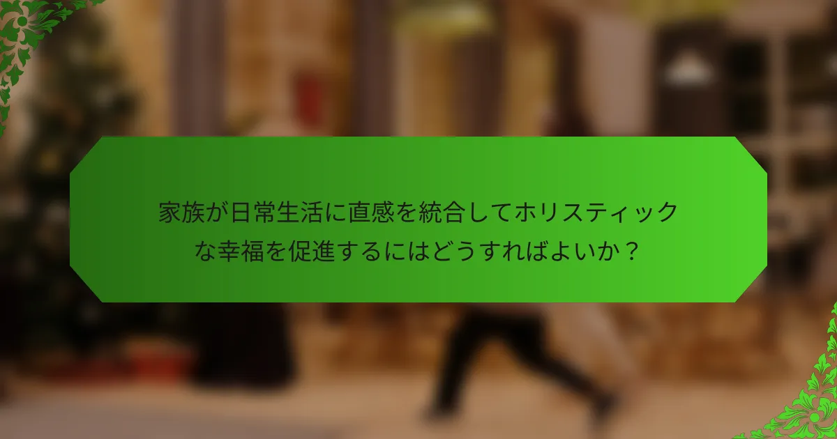 家族が日常生活に直感を統合してホリスティックな幸福を促進するにはどうすればよいか?