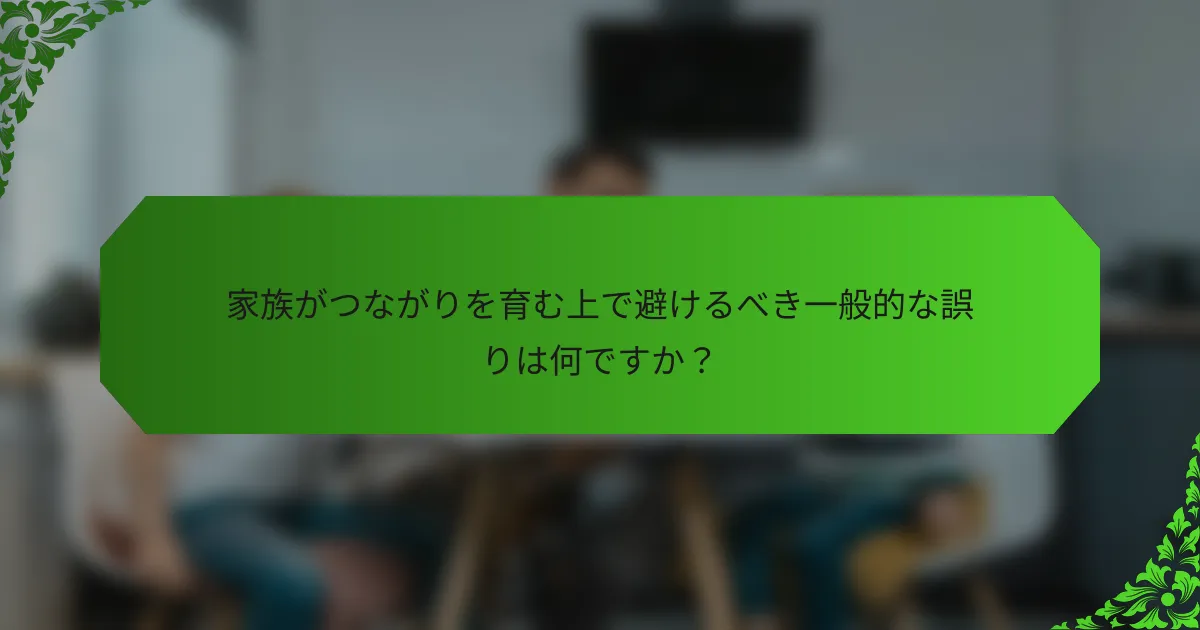 家族がつながりを育む上で避けるべき一般的な誤りは何ですか?