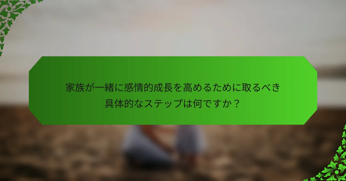 家族が一緒に感情的成長を高めるために取るべき具体的なステップは何ですか？