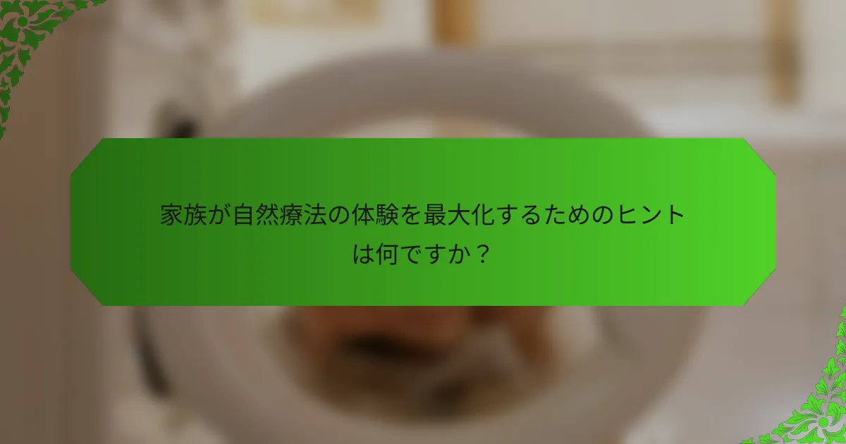 家族が自然療法の体験を最大化するためのヒントは何ですか?