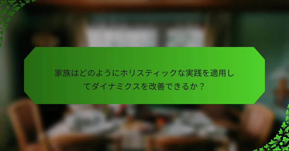 家族はどのようにホリスティックな実践を適用してダイナミクスを改善できるか？