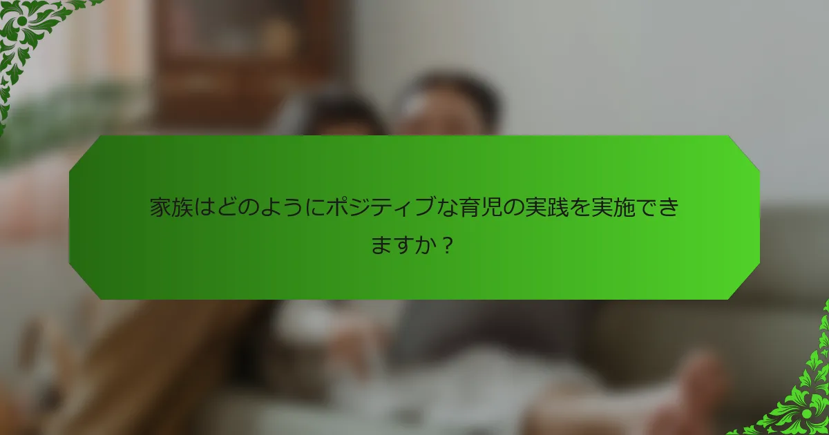 家族はどのようにポジティブな育児の実践を実施できますか?