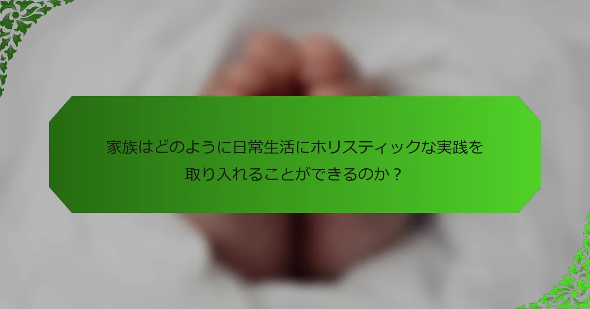 家族はどのように日常生活にホリスティックな実践を取り入れることができるのか?