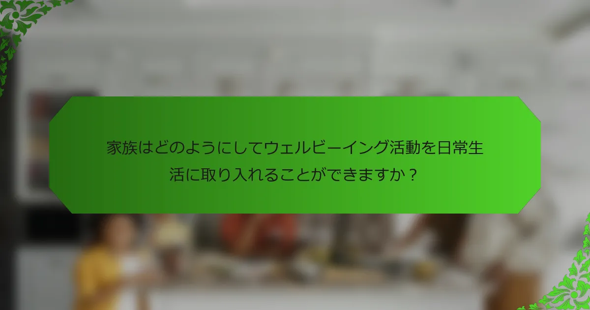 家族はどのようにしてウェルビーイング活動を日常生活に取り入れることができますか?