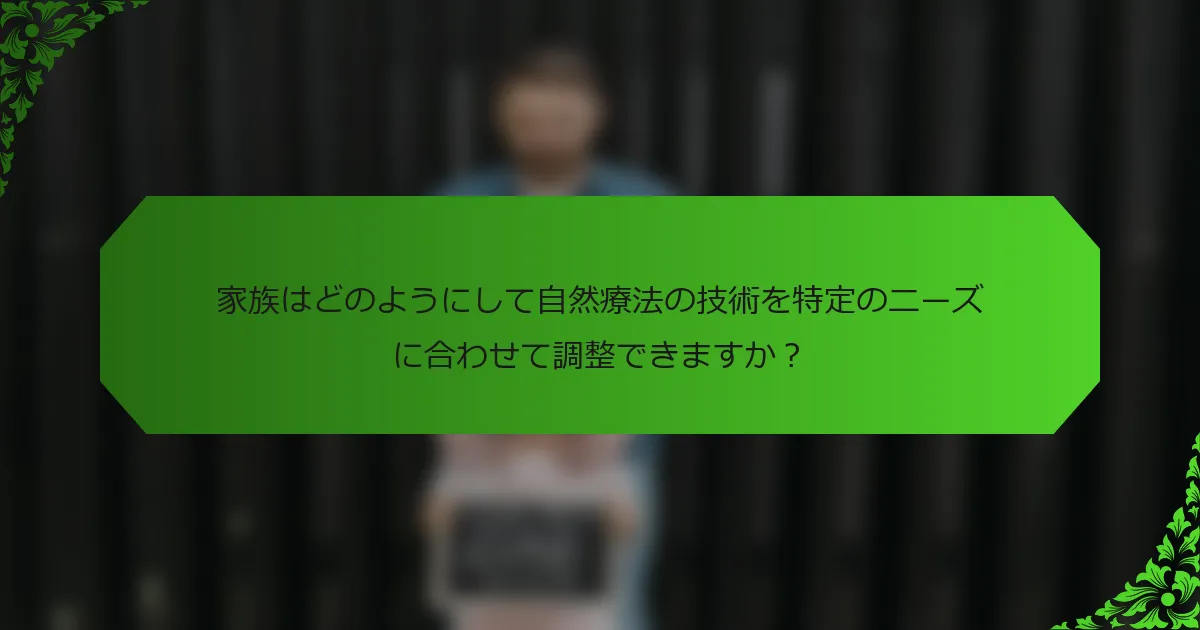 家族はどのようにして自然療法の技術を特定のニーズに合わせて調整できますか?