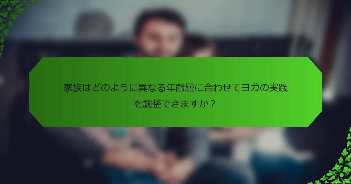 家族はどのように異なる年齢層に合わせてヨガの実践を調整できますか?
