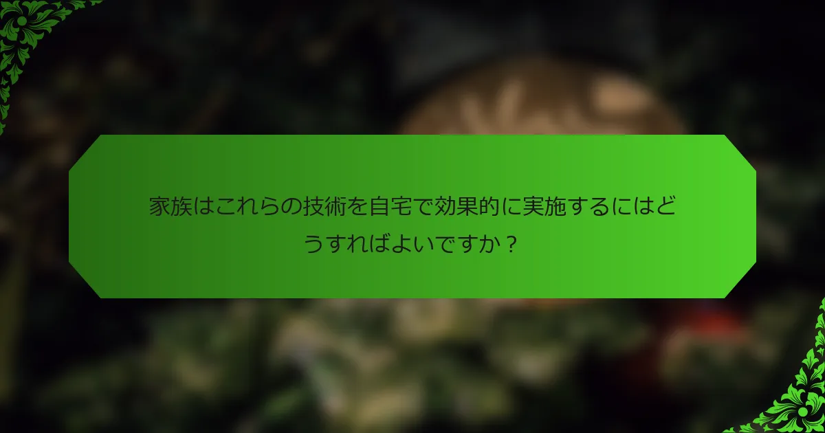 家族はこれらの技術を自宅で効果的に実施するにはどうすればよいですか?