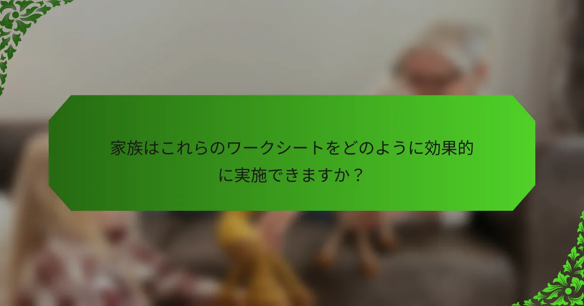 家族はこれらのワークシートをどのように効果的に実施できますか?