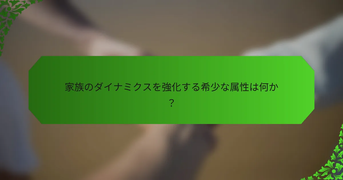 家族のダイナミクスを強化する希少な属性は何か?